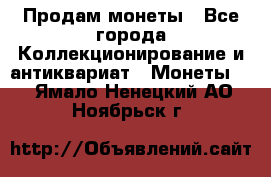 Продам монеты - Все города Коллекционирование и антиквариат » Монеты   . Ямало-Ненецкий АО,Ноябрьск г.